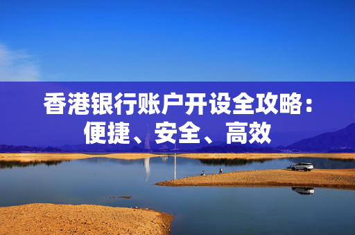 香港银行账户开设全攻略：便捷、安全、高效