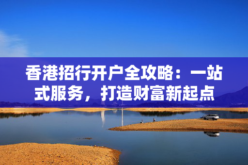 香港招行开户全攻略：一站式服务，打造财富新起点
