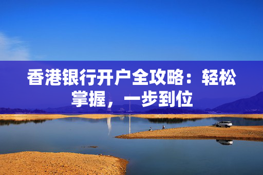 香港银行开户全攻略：轻松掌握，一步到位