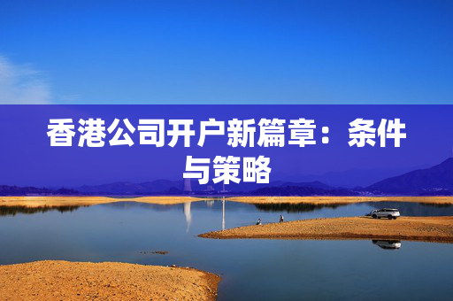 香港公司开户新篇章：条件与策略