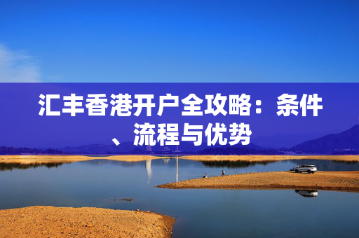 汇丰香港开户全攻略：条件、流程与优势