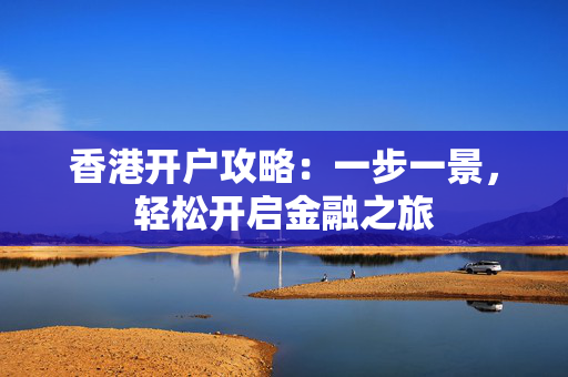 香港开户攻略：一步一景，轻松开启金融之旅