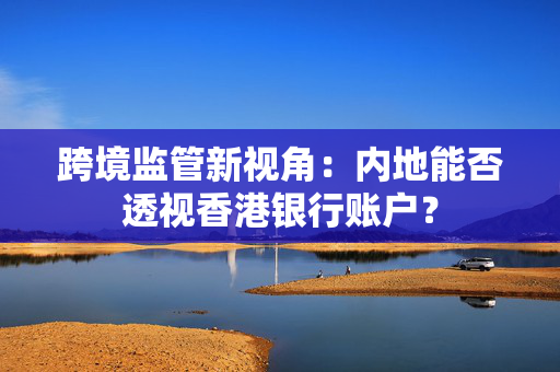 跨境监管新视角：内地能否透视香港银行账户？
