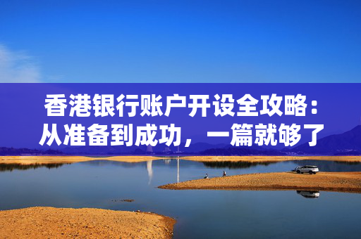 香港银行账户开设全攻略：从准备到成功，一篇就够了！