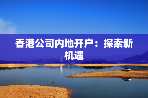 香港公司内地开户：探索新机遇
