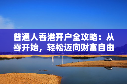 普通人香港开户全攻略：从零开始，轻松迈向财富自由