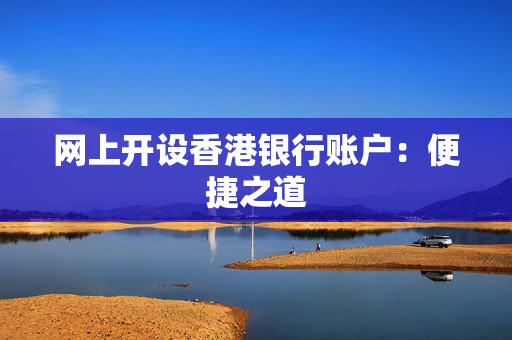 网上开设香港银行账户：便捷之道