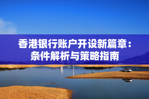 香港银行账户开设新篇章：条件解析与策略指南