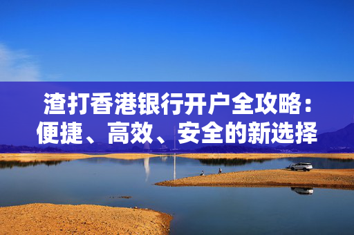 渣打香港银行开户全攻略：便捷、高效、安全的新选择