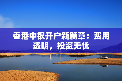 香港中银开户新篇章：费用透明，投资无忧