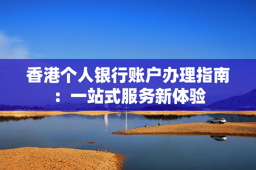 香港个人银行账户办理指南：一站式服务新体验