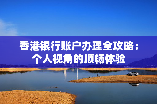 香港银行账户办理全攻略：个人视角的顺畅体验