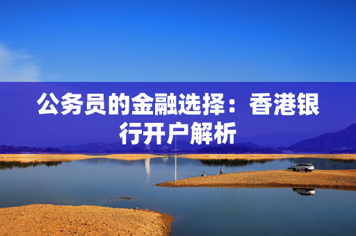 公务员的金融选择：香港银行开户解析