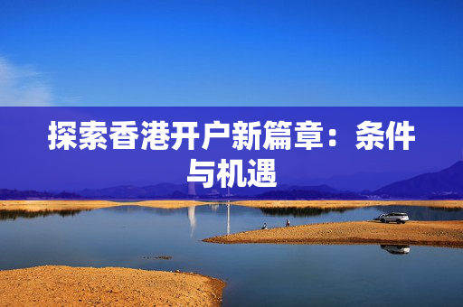 探索香港开户新篇章：条件与机遇