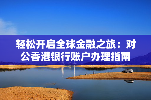 轻松开启全球金融之旅：对公香港银行账户办理指南