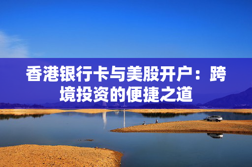 香港银行卡与美股开户：跨境投资的便捷之道