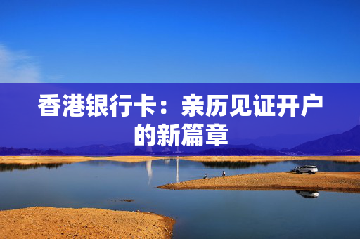 香港银行卡：亲历见证开户的新篇章