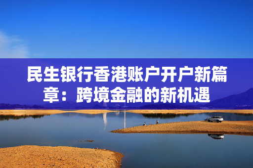 民生银行香港账户开户新篇章：跨境金融的新机遇