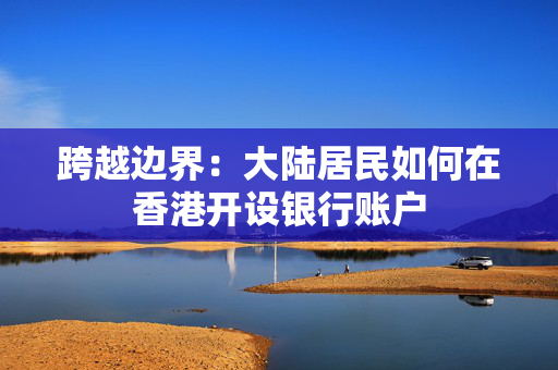 跨越边界：大陆居民如何在香港开设银行账户