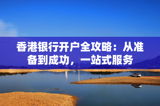 香港银行开户全攻略：从准备到成功，一站式服务