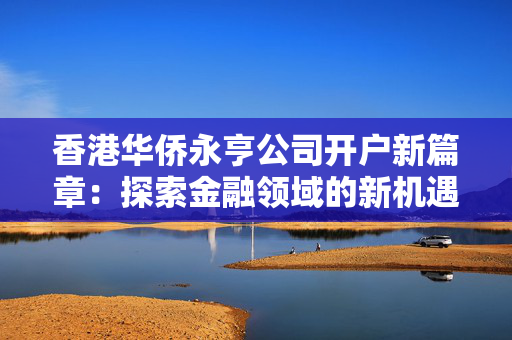 香港华侨永亨公司开户新篇章：探索金融领域的新机遇
