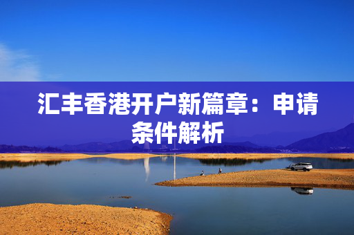 汇丰香港开户新篇章：申请条件解析