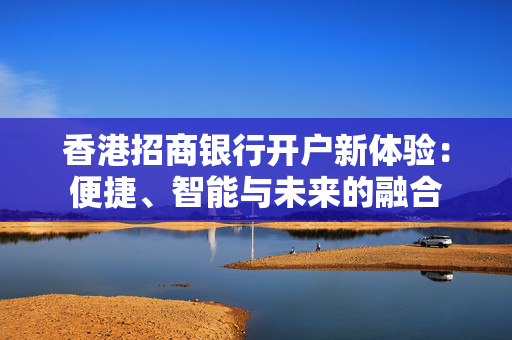 香港招商银行开户新体验：便捷、智能与未来的融合