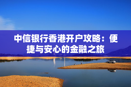 中信银行香港开户攻略：便捷与安心的金融之旅