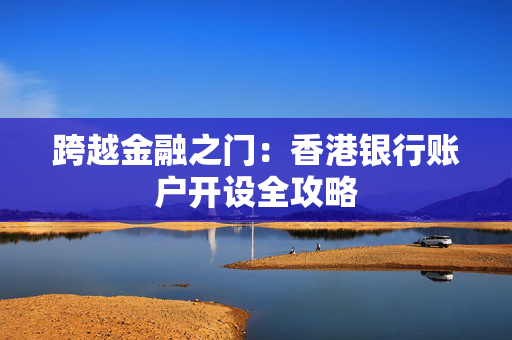 跨越金融之门：香港银行账户开设全攻略