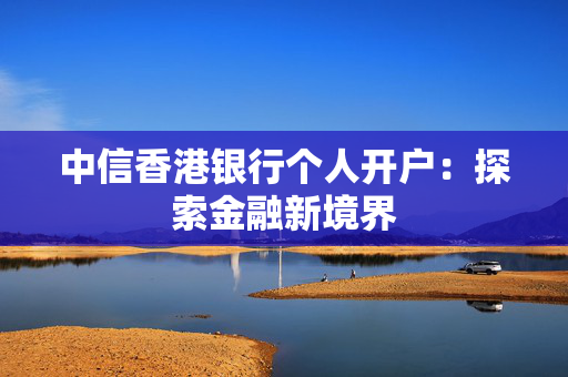 中信香港银行个人开户：探索金融新境界