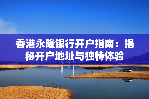 香港永隆银行开户指南：揭秘开户地址与独特体验