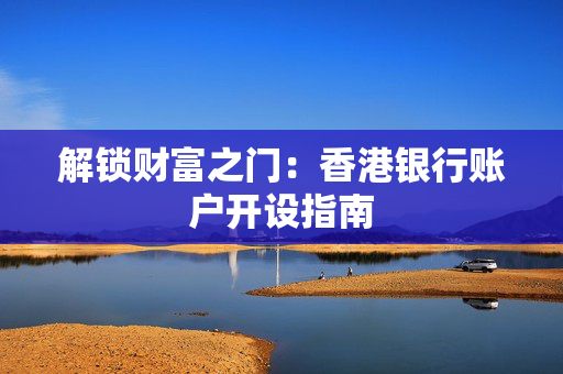 解锁财富之门：香港银行账户开设指南