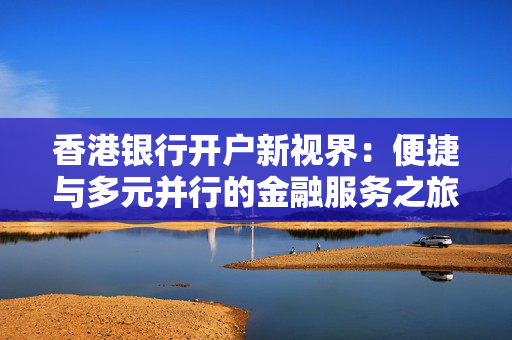 香港银行开户新视界：便捷与多元并行的金融服务之旅