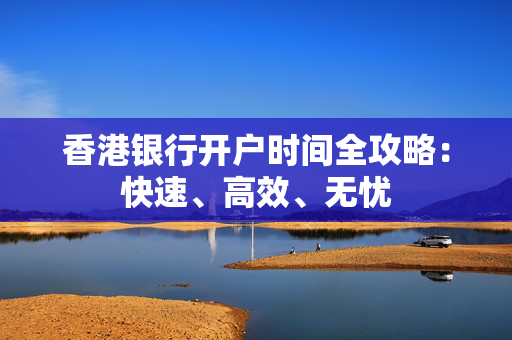 香港银行开户时间全攻略：快速、高效、无忧