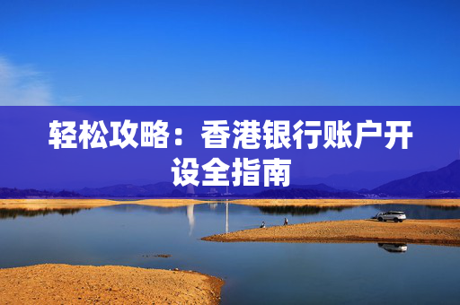 轻松攻略：香港银行账户开设全指南
