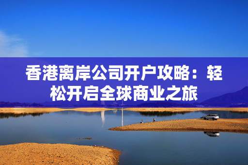 香港离岸公司开户攻略：轻松开启全球商业之旅