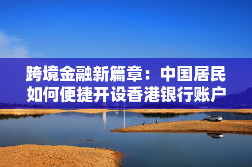 跨境金融新篇章：中国居民如何便捷开设香港银行账户
