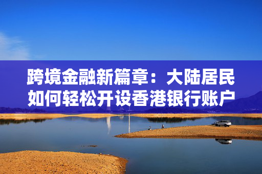 跨境金融新篇章：大陆居民如何轻松开设香港银行账户
