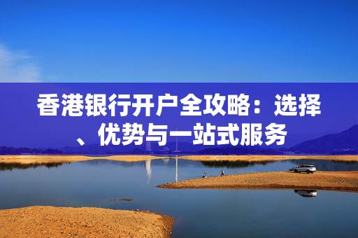 香港银行开户全攻略：选择、优势与一站式服务