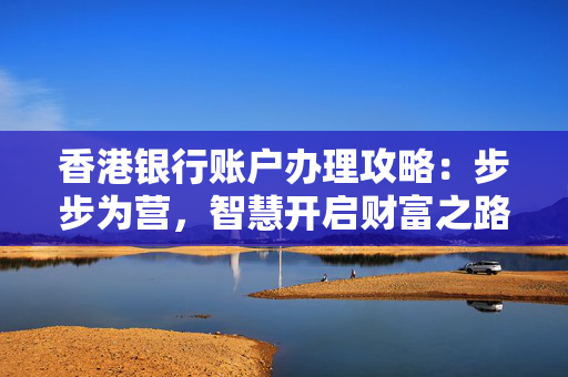 香港银行账户办理攻略：步步为营，智慧开启财富之路