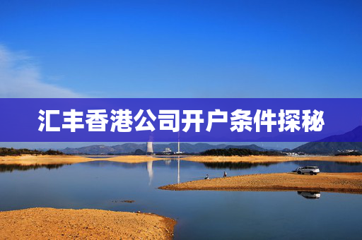 汇丰香港公司开户条件探秘 香港银行开户