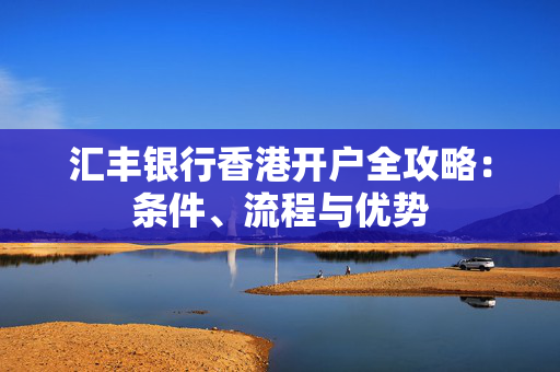 汇丰银行香港开户全攻略：条件、流程与优势