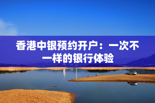 香港中银预约开户：一次不一样的银行体验