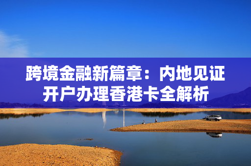 跨境金融新篇章：内地见证开户办理香港卡全解析