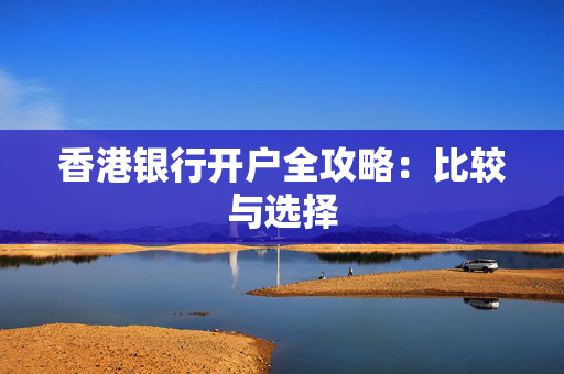 香港银行开户全攻略：比较与选择
