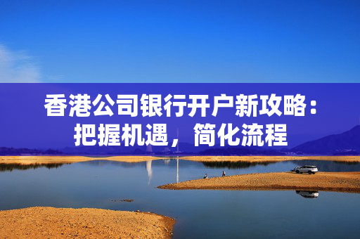 香港公司银行开户新攻略：把握机遇，简化流程