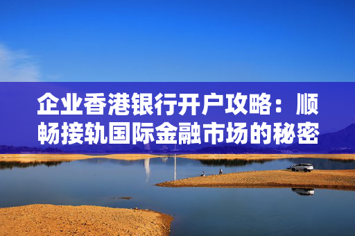 企业香港银行开户攻略：顺畅接轨国际金融市场的秘密武器
