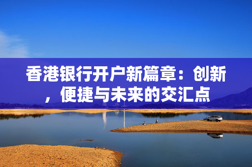 香港银行开户新篇章：创新，便捷与未来的交汇点
