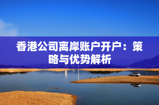香港公司离岸账户开户：策略与优势解析