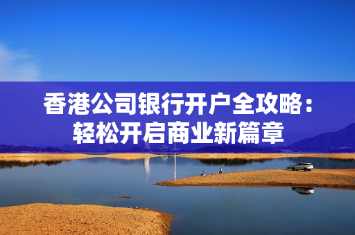 香港公司银行开户全攻略：轻松开启商业新篇章